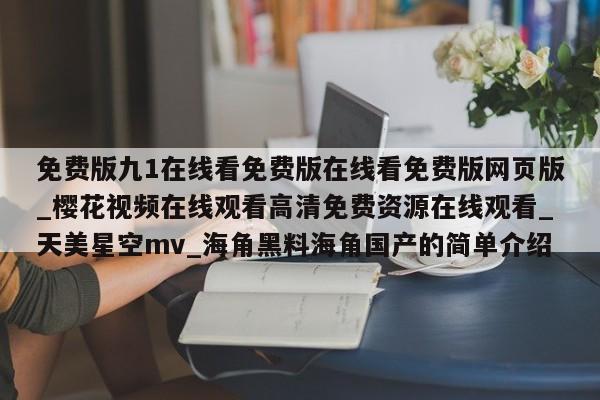 免费版九1在线看免费版在线看免费版网页版_樱花视频在线观看高清免费资源在线观看_天美星空mv_海角黑料海角国产的简单介绍